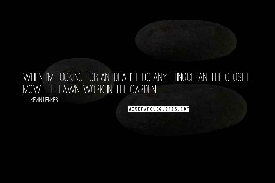 Kevin Henkes Quotes: When I'm looking for an idea, I'll do anythingclean the closet, mow the lawn, work in the garden.