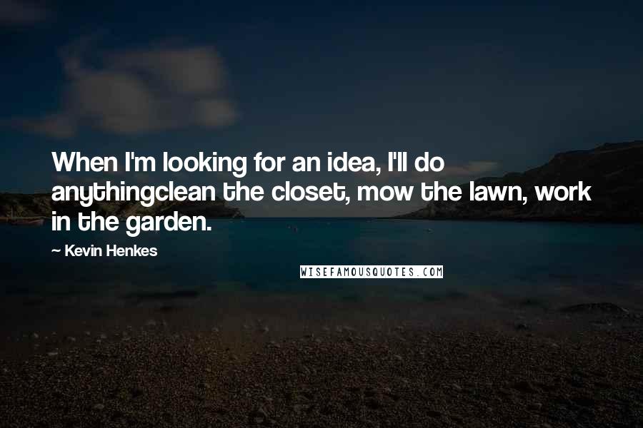 Kevin Henkes Quotes: When I'm looking for an idea, I'll do anythingclean the closet, mow the lawn, work in the garden.