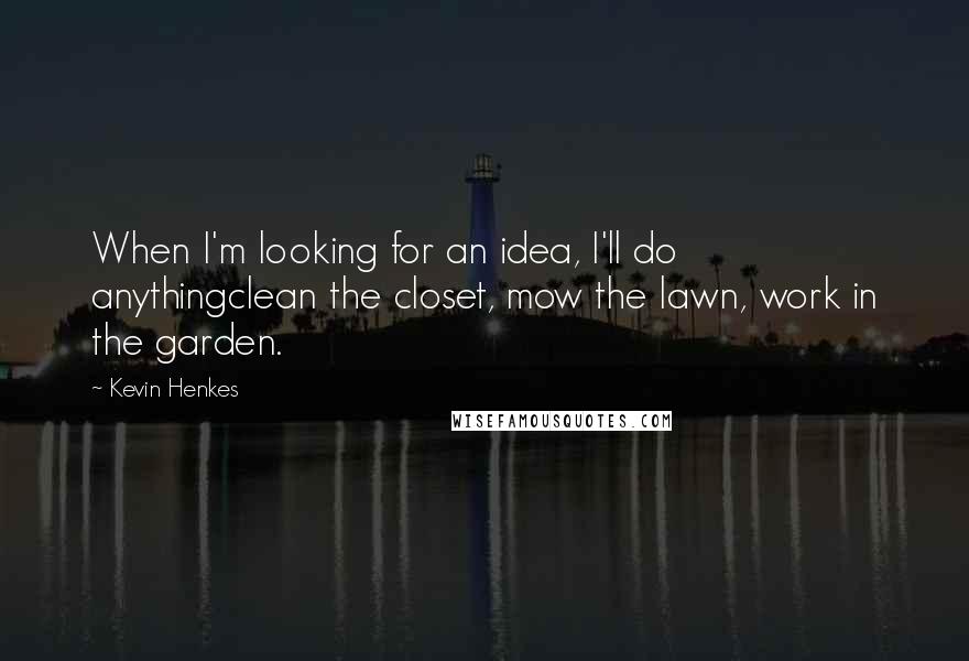Kevin Henkes Quotes: When I'm looking for an idea, I'll do anythingclean the closet, mow the lawn, work in the garden.