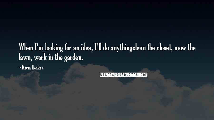 Kevin Henkes Quotes: When I'm looking for an idea, I'll do anythingclean the closet, mow the lawn, work in the garden.