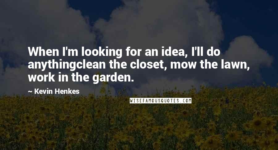 Kevin Henkes Quotes: When I'm looking for an idea, I'll do anythingclean the closet, mow the lawn, work in the garden.