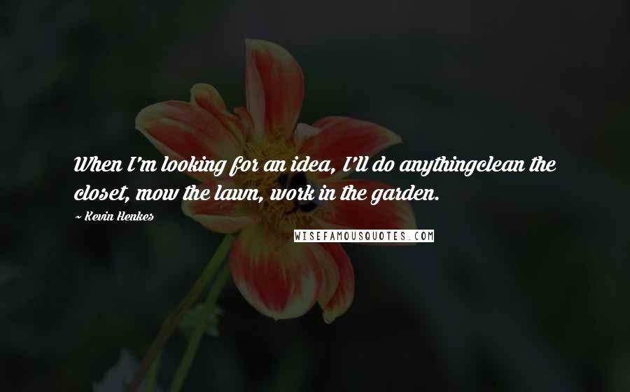 Kevin Henkes Quotes: When I'm looking for an idea, I'll do anythingclean the closet, mow the lawn, work in the garden.