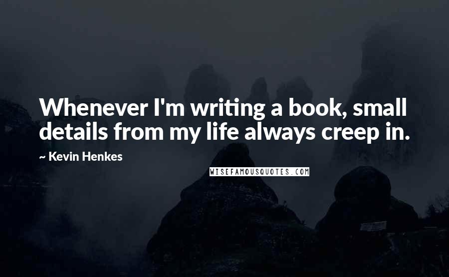 Kevin Henkes Quotes: Whenever I'm writing a book, small details from my life always creep in.