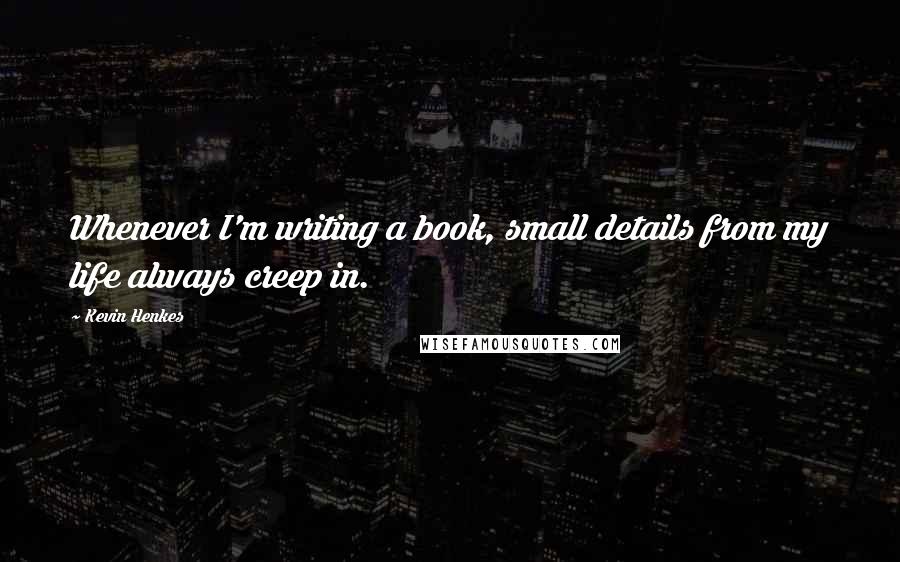 Kevin Henkes Quotes: Whenever I'm writing a book, small details from my life always creep in.