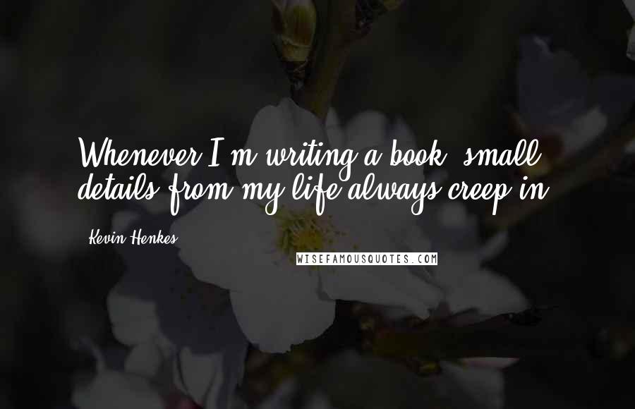 Kevin Henkes Quotes: Whenever I'm writing a book, small details from my life always creep in.