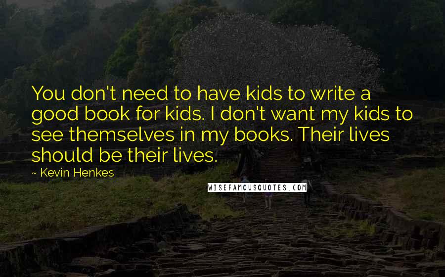 Kevin Henkes Quotes: You don't need to have kids to write a good book for kids. I don't want my kids to see themselves in my books. Their lives should be their lives.