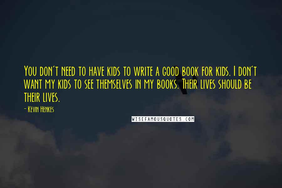 Kevin Henkes Quotes: You don't need to have kids to write a good book for kids. I don't want my kids to see themselves in my books. Their lives should be their lives.