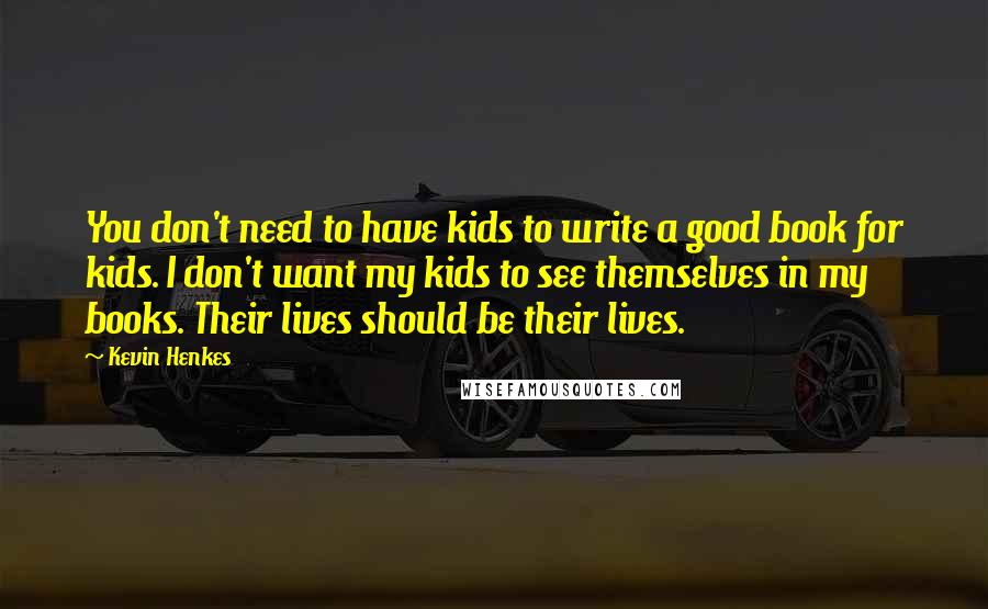 Kevin Henkes Quotes: You don't need to have kids to write a good book for kids. I don't want my kids to see themselves in my books. Their lives should be their lives.