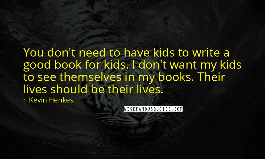 Kevin Henkes Quotes: You don't need to have kids to write a good book for kids. I don't want my kids to see themselves in my books. Their lives should be their lives.