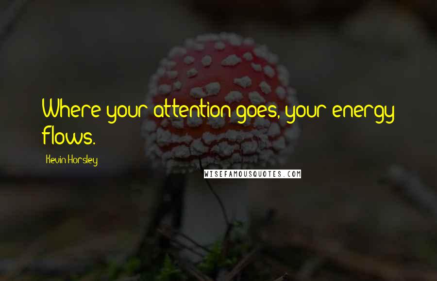 Kevin Horsley Quotes: Where your attention goes, your energy flows.