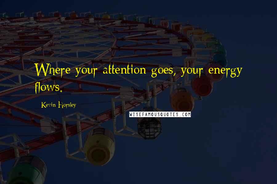 Kevin Horsley Quotes: Where your attention goes, your energy flows.