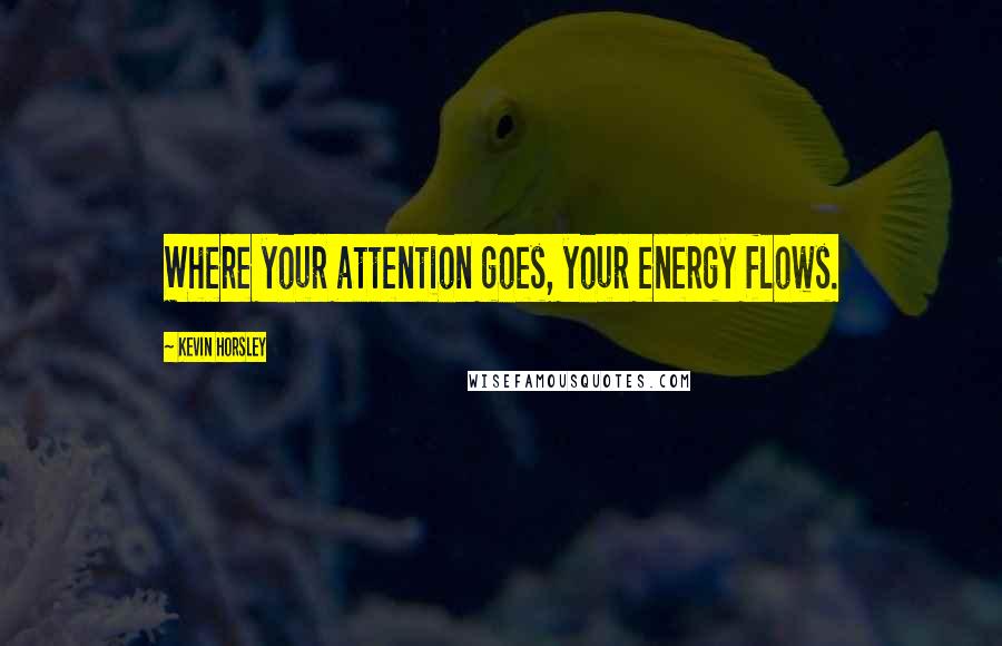 Kevin Horsley Quotes: Where your attention goes, your energy flows.