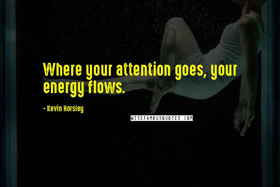 Kevin Horsley Quotes: Where your attention goes, your energy flows.