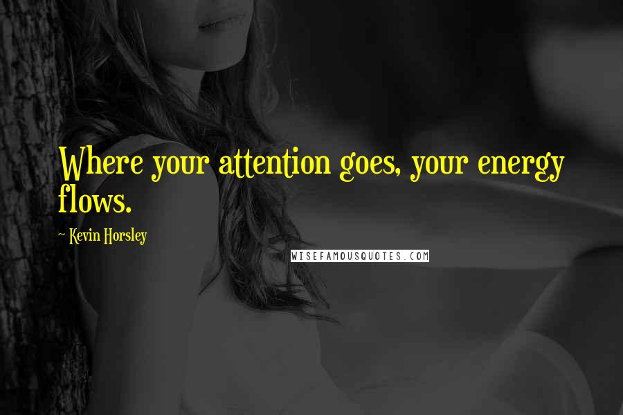 Kevin Horsley Quotes: Where your attention goes, your energy flows.