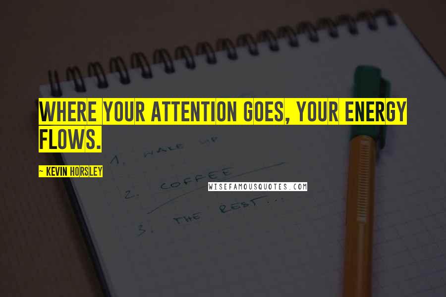 Kevin Horsley Quotes: Where your attention goes, your energy flows.