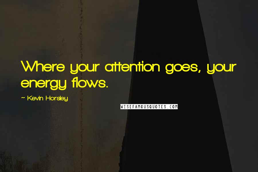 Kevin Horsley Quotes: Where your attention goes, your energy flows.