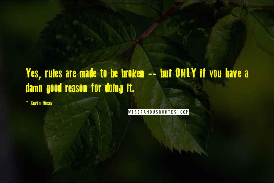 Kevin Hosey Quotes: Yes, rules are made to be broken -- but ONLY if you have a damn good reason for doing it.