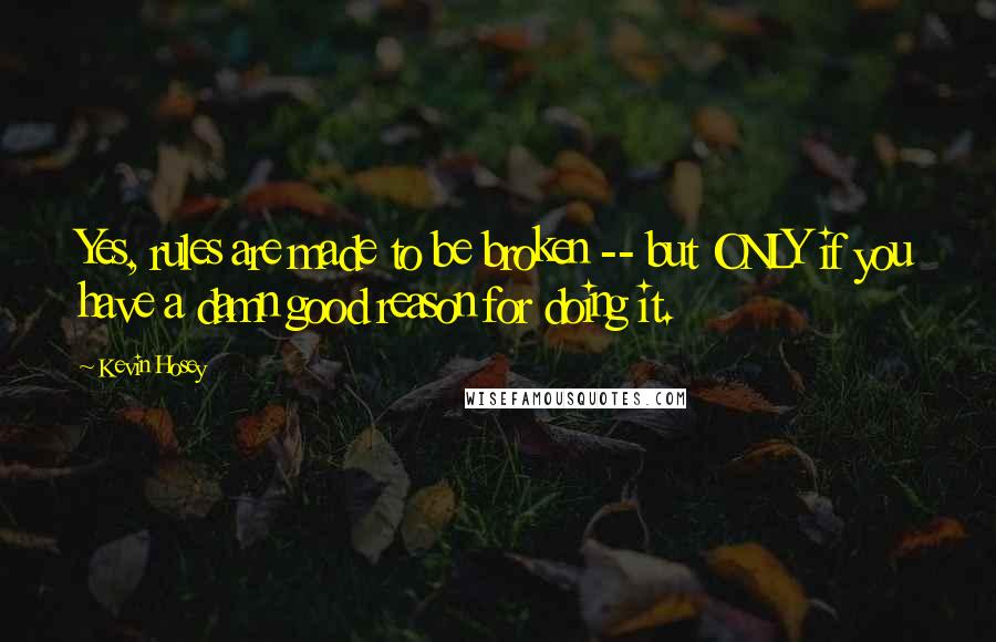 Kevin Hosey Quotes: Yes, rules are made to be broken -- but ONLY if you have a damn good reason for doing it.