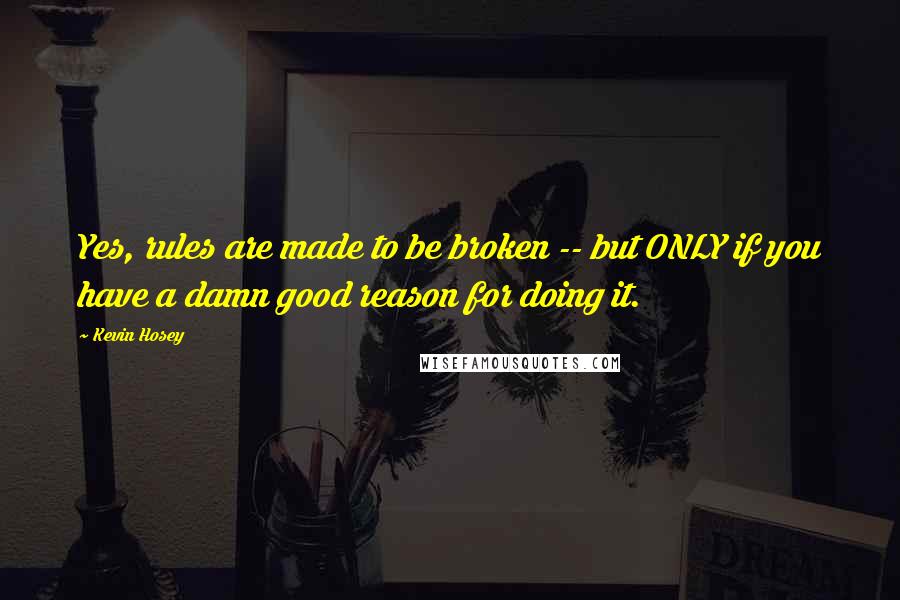 Kevin Hosey Quotes: Yes, rules are made to be broken -- but ONLY if you have a damn good reason for doing it.