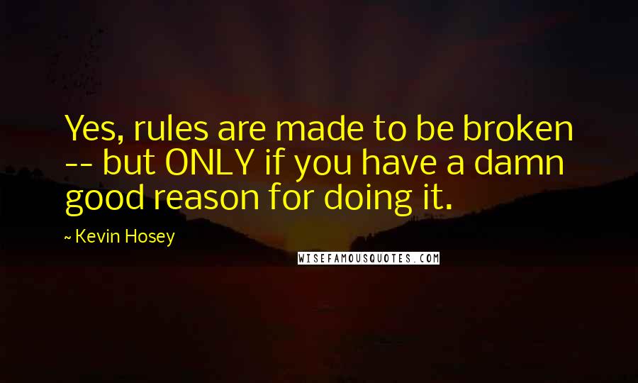 Kevin Hosey Quotes: Yes, rules are made to be broken -- but ONLY if you have a damn good reason for doing it.