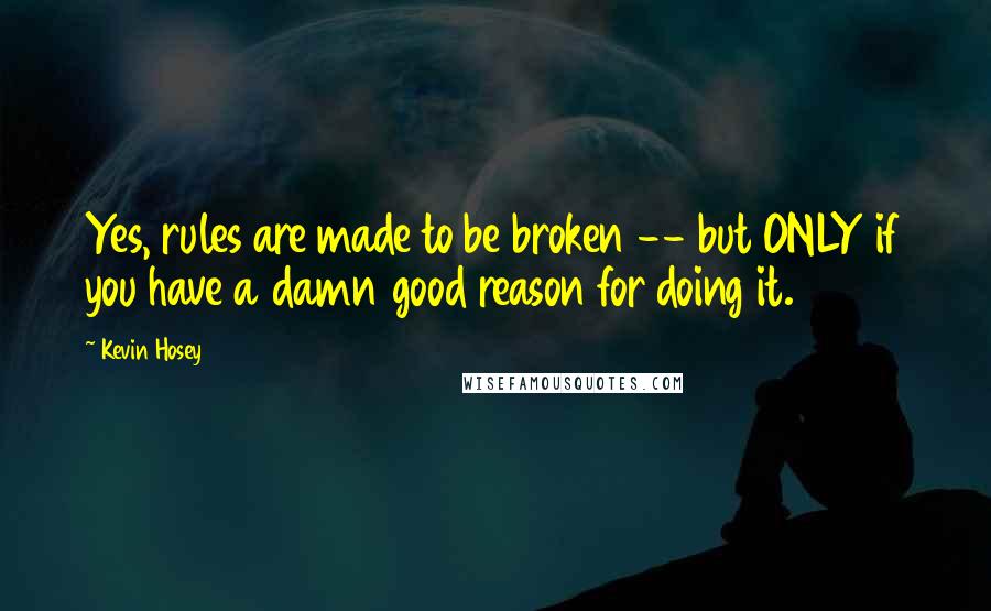 Kevin Hosey Quotes: Yes, rules are made to be broken -- but ONLY if you have a damn good reason for doing it.