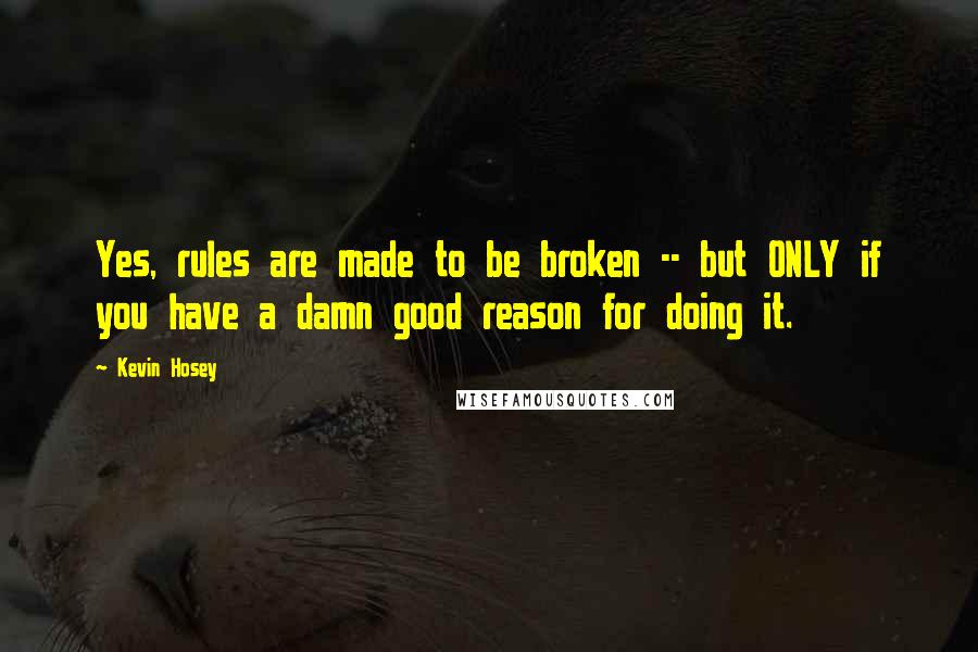 Kevin Hosey Quotes: Yes, rules are made to be broken -- but ONLY if you have a damn good reason for doing it.