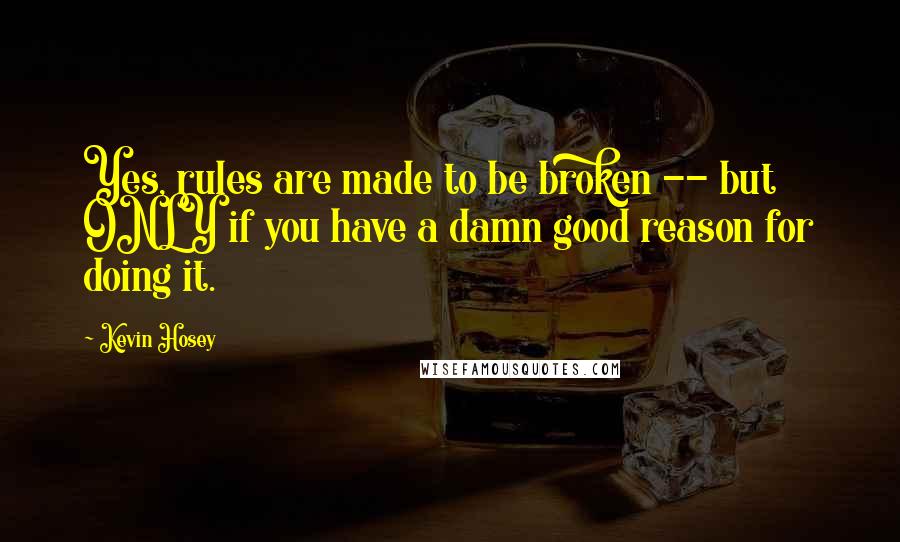 Kevin Hosey Quotes: Yes, rules are made to be broken -- but ONLY if you have a damn good reason for doing it.