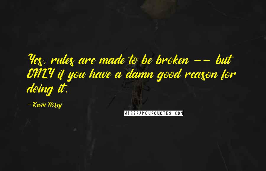 Kevin Hosey Quotes: Yes, rules are made to be broken -- but ONLY if you have a damn good reason for doing it.