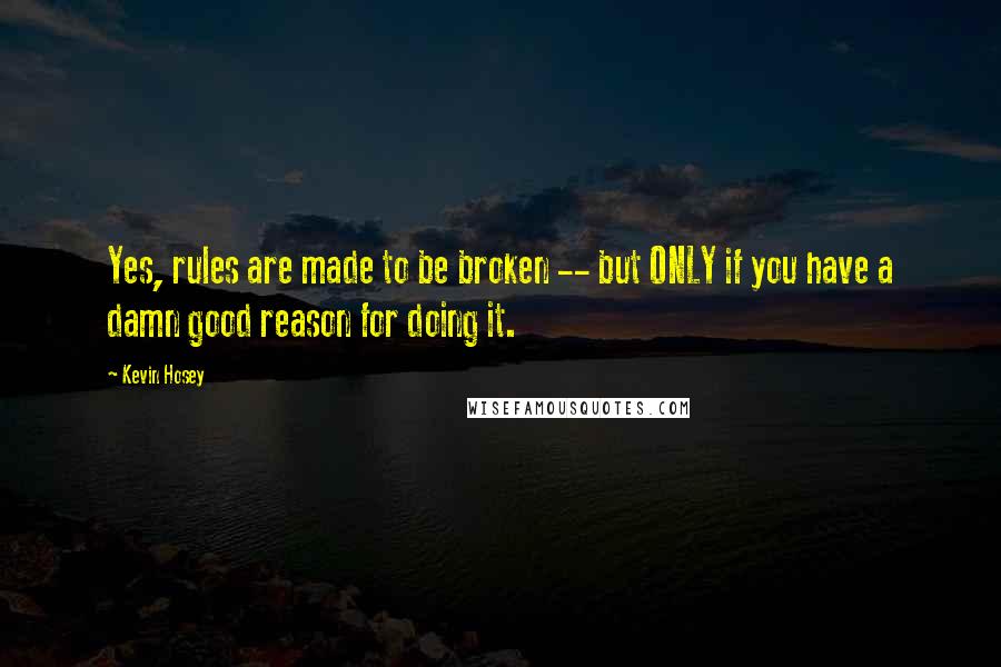 Kevin Hosey Quotes: Yes, rules are made to be broken -- but ONLY if you have a damn good reason for doing it.