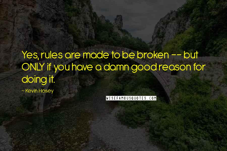 Kevin Hosey Quotes: Yes, rules are made to be broken -- but ONLY if you have a damn good reason for doing it.