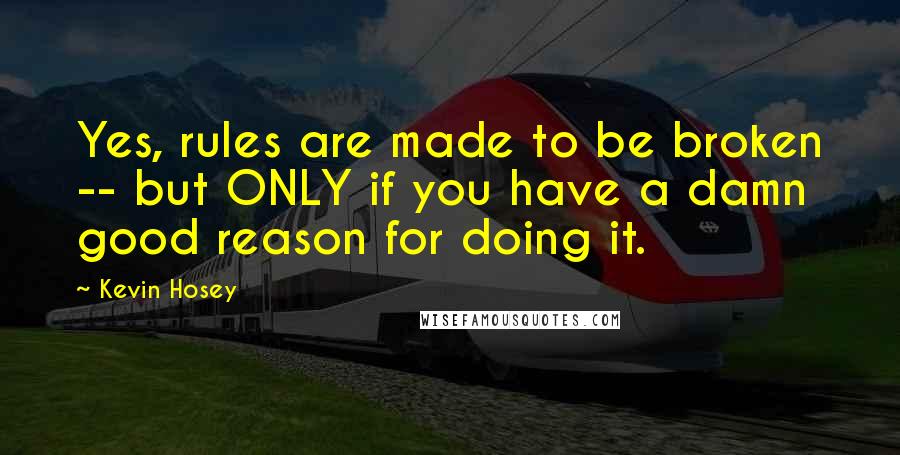 Kevin Hosey Quotes: Yes, rules are made to be broken -- but ONLY if you have a damn good reason for doing it.