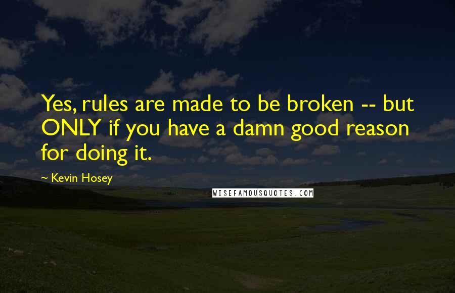 Kevin Hosey Quotes: Yes, rules are made to be broken -- but ONLY if you have a damn good reason for doing it.