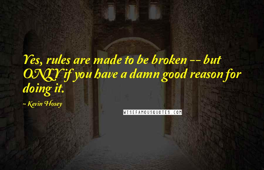 Kevin Hosey Quotes: Yes, rules are made to be broken -- but ONLY if you have a damn good reason for doing it.