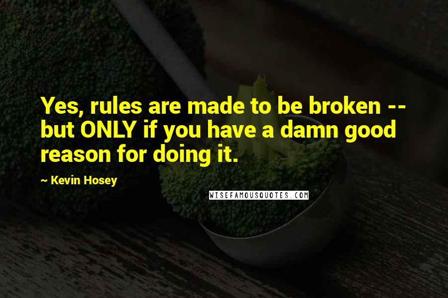 Kevin Hosey Quotes: Yes, rules are made to be broken -- but ONLY if you have a damn good reason for doing it.