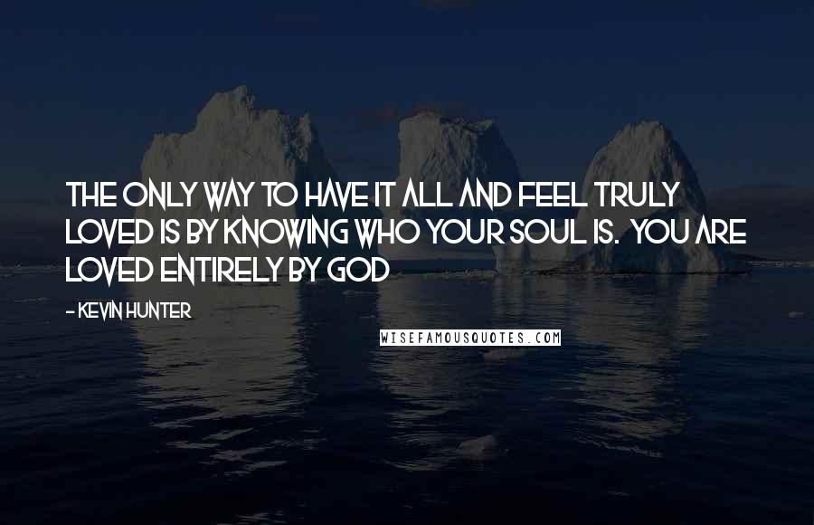 Kevin Hunter Quotes: The only way to have it all and feel truly loved is by knowing who your soul is.  You are loved entirely by God