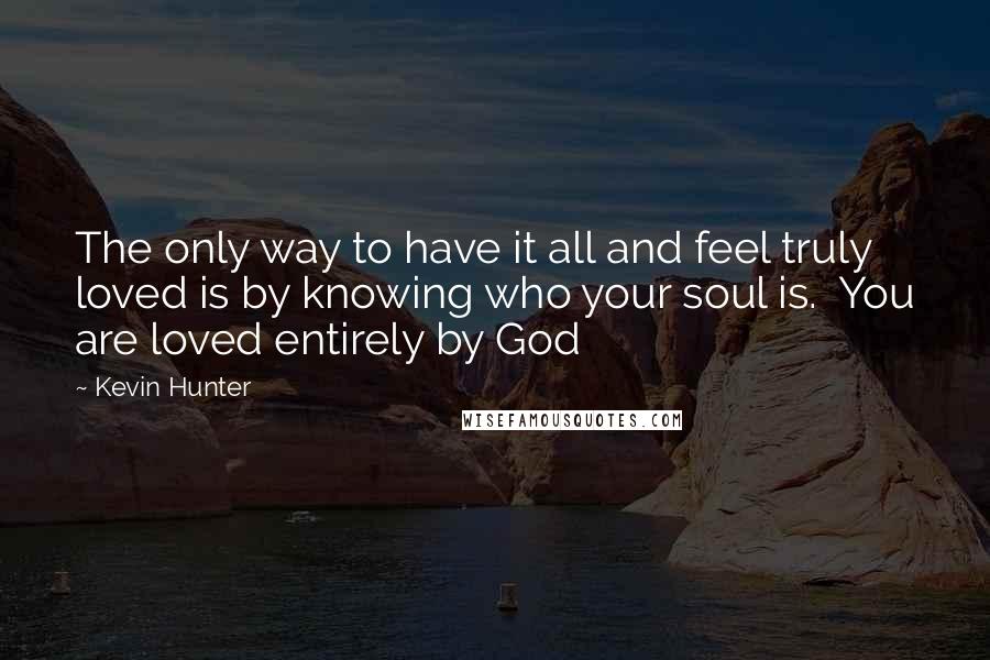 Kevin Hunter Quotes: The only way to have it all and feel truly loved is by knowing who your soul is.  You are loved entirely by God
