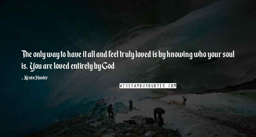 Kevin Hunter Quotes: The only way to have it all and feel truly loved is by knowing who your soul is.  You are loved entirely by God