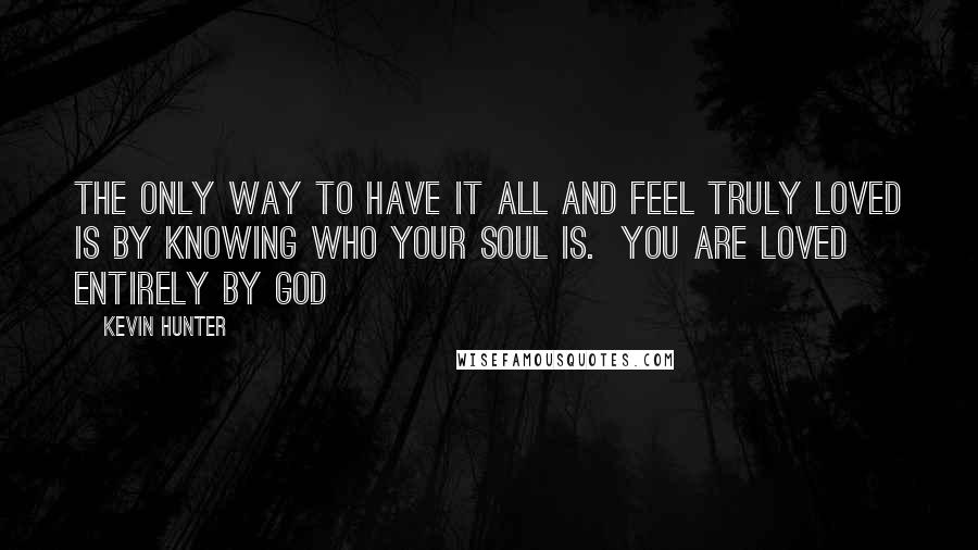 Kevin Hunter Quotes: The only way to have it all and feel truly loved is by knowing who your soul is.  You are loved entirely by God