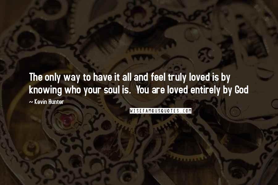 Kevin Hunter Quotes: The only way to have it all and feel truly loved is by knowing who your soul is.  You are loved entirely by God