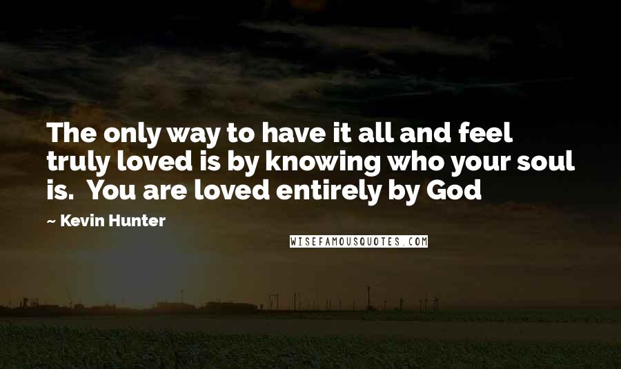 Kevin Hunter Quotes: The only way to have it all and feel truly loved is by knowing who your soul is.  You are loved entirely by God