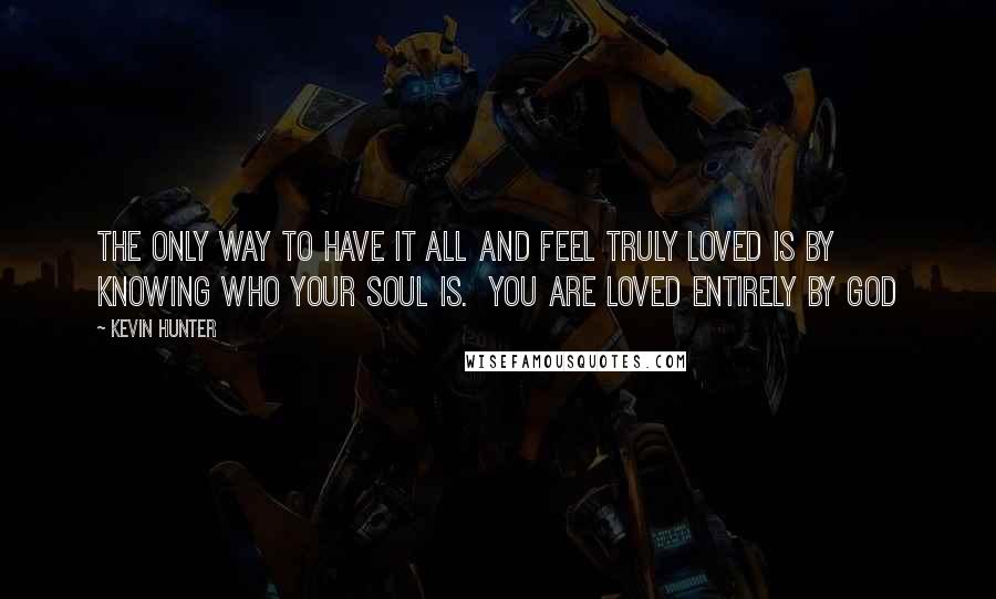 Kevin Hunter Quotes: The only way to have it all and feel truly loved is by knowing who your soul is.  You are loved entirely by God