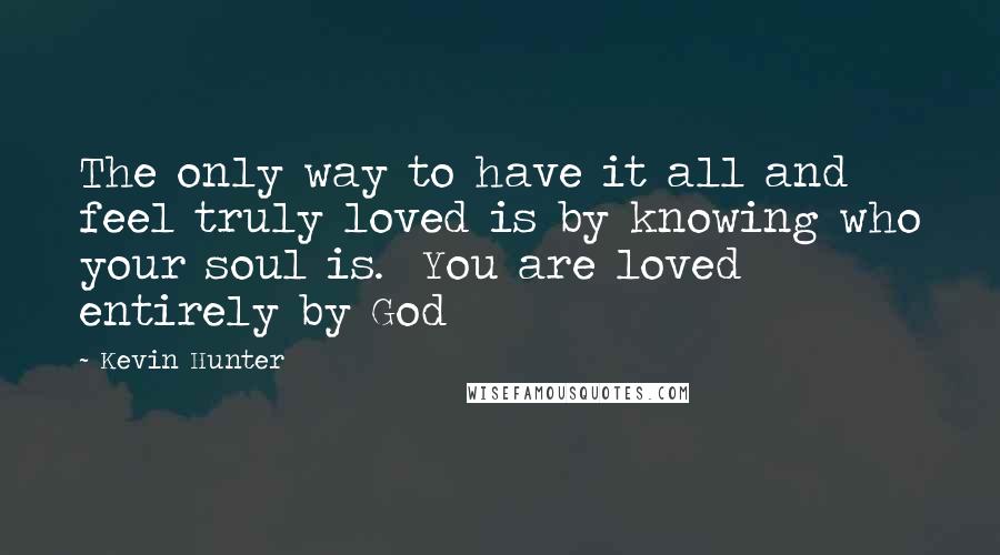 Kevin Hunter Quotes: The only way to have it all and feel truly loved is by knowing who your soul is.  You are loved entirely by God