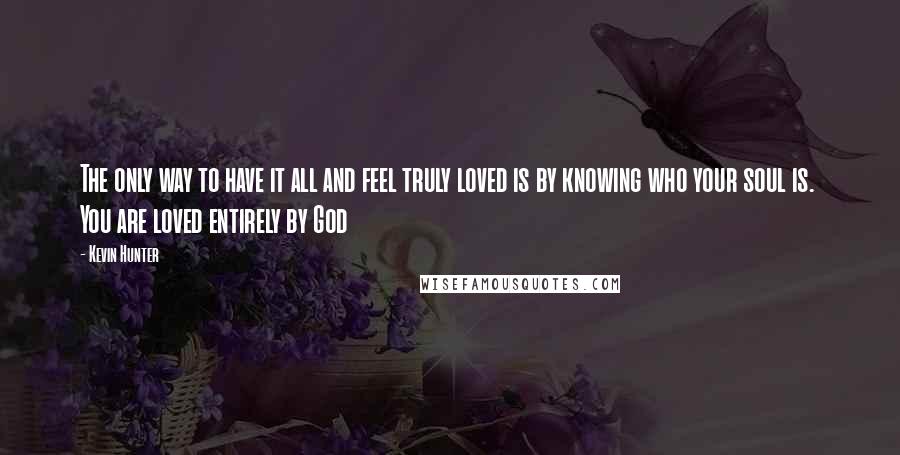 Kevin Hunter Quotes: The only way to have it all and feel truly loved is by knowing who your soul is.  You are loved entirely by God