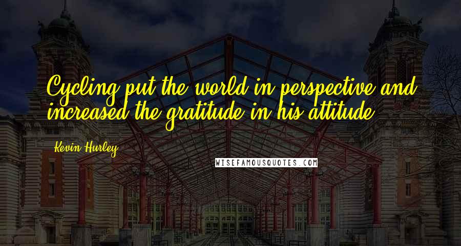 Kevin Hurley Quotes: Cycling put the world in perspective and increased the gratitude in his attitude.