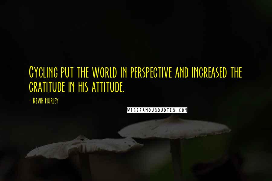 Kevin Hurley Quotes: Cycling put the world in perspective and increased the gratitude in his attitude.