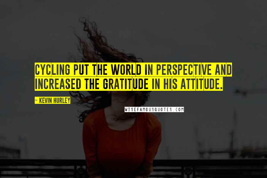 Kevin Hurley Quotes: Cycling put the world in perspective and increased the gratitude in his attitude.