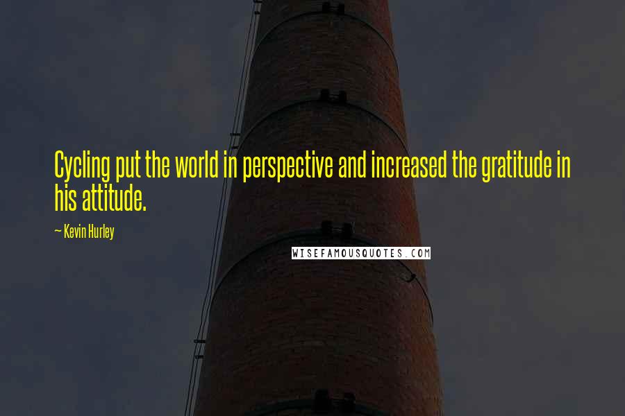 Kevin Hurley Quotes: Cycling put the world in perspective and increased the gratitude in his attitude.