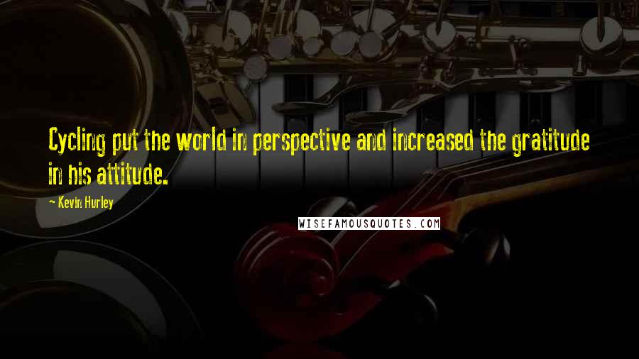 Kevin Hurley Quotes: Cycling put the world in perspective and increased the gratitude in his attitude.