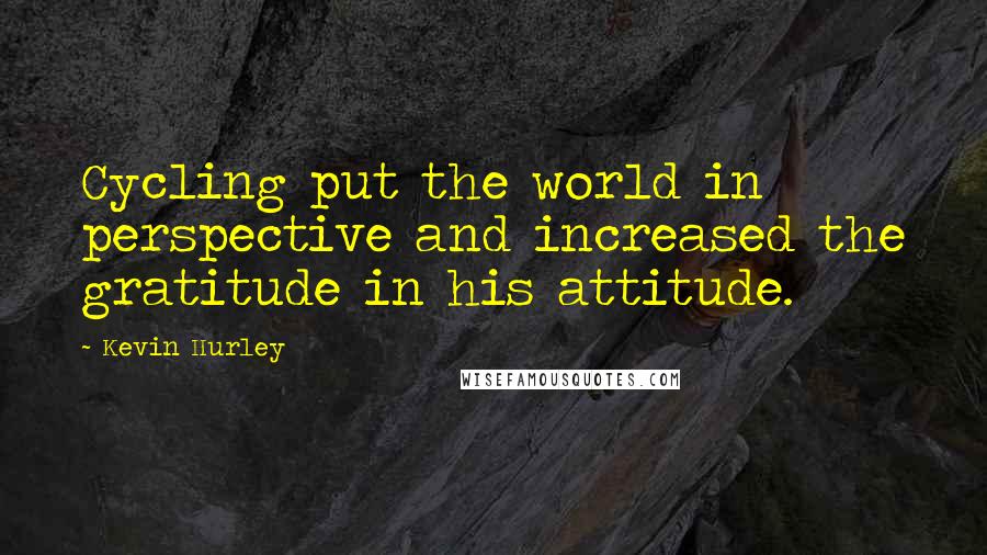 Kevin Hurley Quotes: Cycling put the world in perspective and increased the gratitude in his attitude.