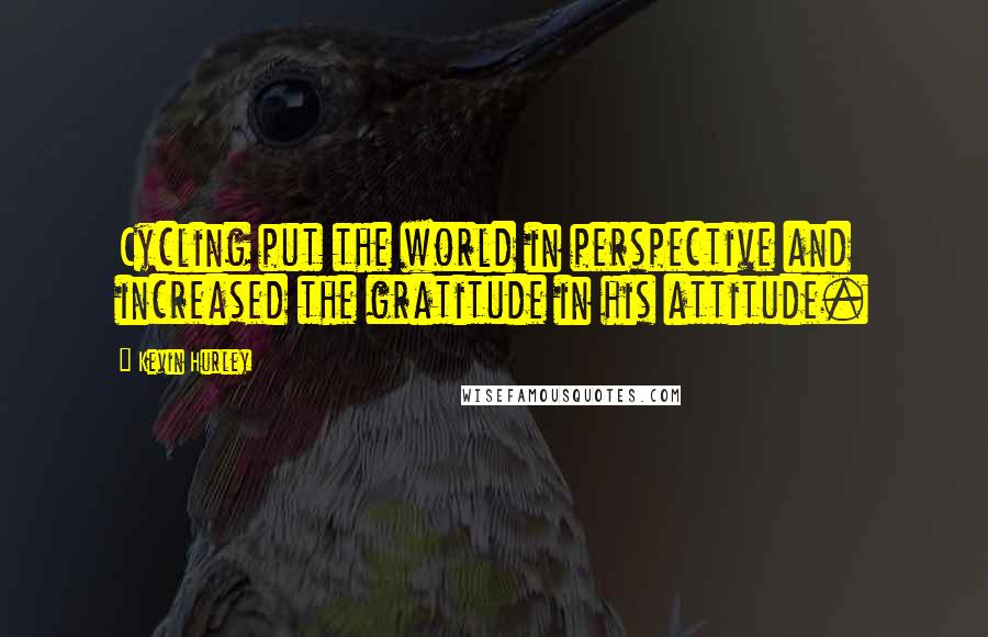 Kevin Hurley Quotes: Cycling put the world in perspective and increased the gratitude in his attitude.